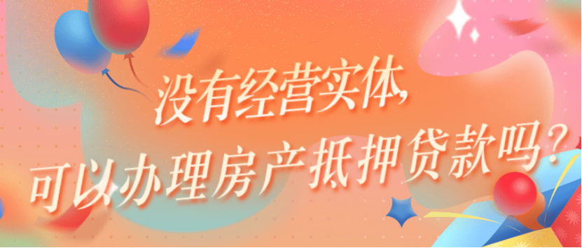 没有营业执照可以房产抵押贷款吗？没有经营实体，可以办理房产抵押贷款吗？附上解决办法