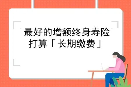 较好的增额终身寿险，打算「长期缴费」，哪款增额终身寿最有竞争力？