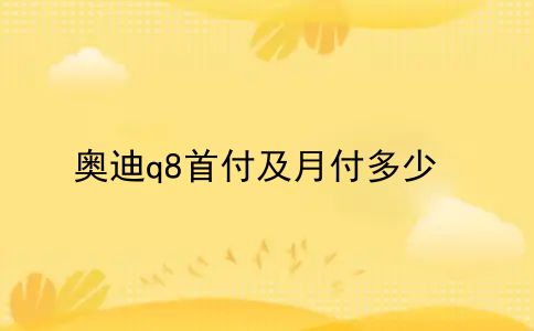 奥迪q5首付20万月供多少钱，奥迪q8首付及月付多少