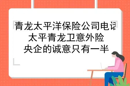 青龙太平洋保险公司电话，太平青龙卫意外险，央企的诚意只有一半