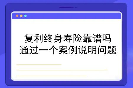 复利的保险理财产品怎么样？复利终身寿险靠谱吗？通过一个案例说明问题