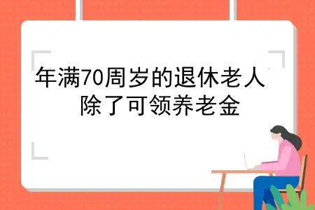 70周岁退休人员有老龄补助吗？年满70周岁的退休老人，除了可领养老金，还有这3项福利可享受