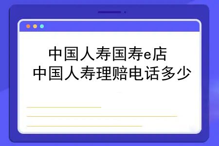 中国人寿国寿e店，中国人寿理赔电话多少？