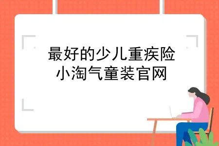 较好的少儿重疾险，小淘气童装官网