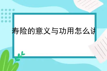 寿险的意义与功用怎么讲？保险知识学习5—寿险及其作用