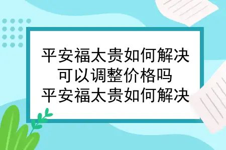 平安福太贵如何解决？可以调整价格吗？平安福太贵如何解决？可以调整！