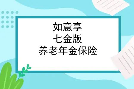 如意享(七金版)养老年金保险，如意享七金版（女性）|乐养多（男性），重回养老年金C位
