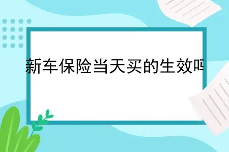 新车保险当天买的生效吗？新车保险当天买当天生效吗？新车保险当天买可以上路吗？