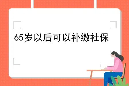 65岁以后可以补缴社保？60岁以上补缴社保要多少钱