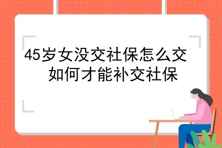 45岁女没交社保怎么交？45岁从未交过社保的女性，如何才能补交社保，退休呢？