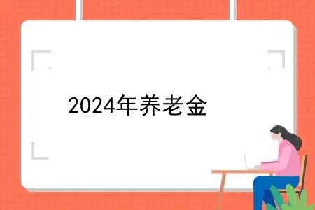 2024年养老金，2023年养老金会是多少