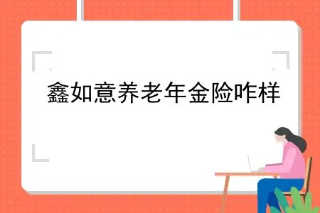 鑫福年年养老年金保险条款，鑫如意养老年金险咋样