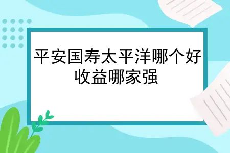 平安国寿太平洋哪个好？平安、国寿、太平洋大公司增额寿，收益哪家强？