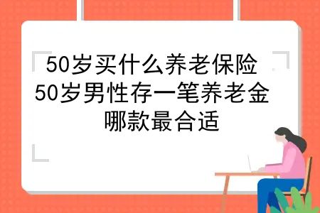 50岁买什么养老保险？50岁男性存一笔养老金，哪款最合适？