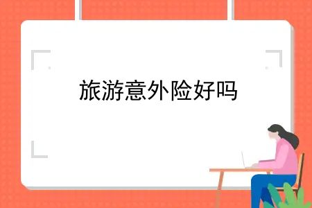 旅游意外险好吗？出门旅游意外保险要多少钱