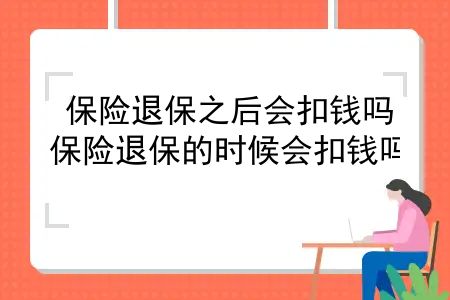 保险退保之后会扣钱吗？保险退保的时候会扣钱吗？能退回之前缴纳的全部保费吗？