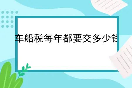 车保险车船税每年都需要买吗？车船税每年都要交多少钱？