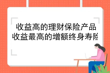 收益高的理财保险产品，收益最高的增额终身寿险