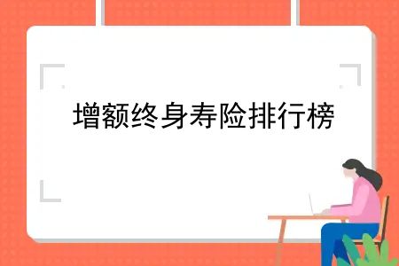 四大银行增额终身寿险排名，增额终身寿险排行榜