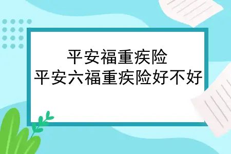 平安福重疾险，平安六福重疾险好不好？