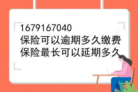 保险可以逾期多久缴费？保险最长可以延期多久？