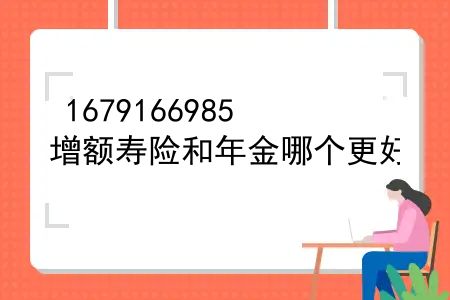 增额寿险和年金哪个更好？增额终身寿险和年金险哪个好？