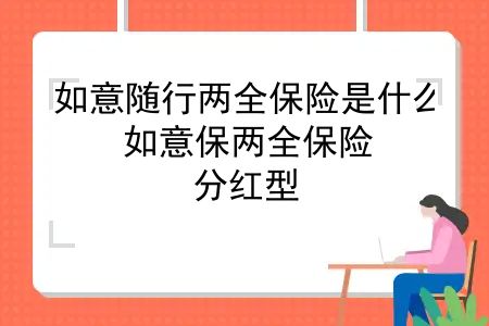 如意随行两全保险是什么？如意保两全保险(分红型)怎么样？