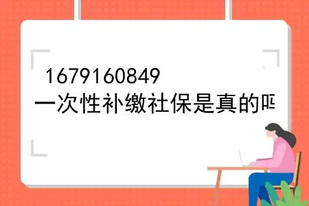 一次性补缴社保是真的吗？一次性补缴养老保险合适吗？