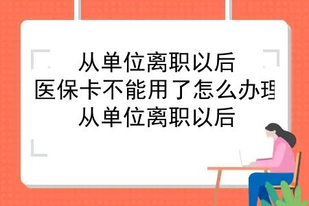 从单位离职以后，医保卡不能用了怎么办理？从单位离职以后，医保卡不能用了怎么办？