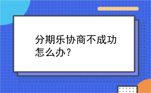 分期乐协商不成功怎么办？