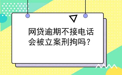 网贷逾期不接电话会被立案刑拘吗？
