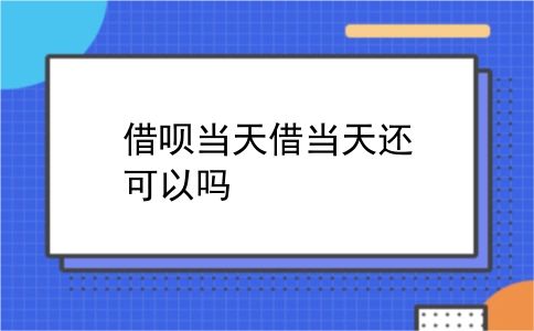 借呗当天借当天还可以吗