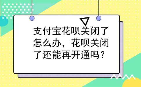 支付宝花呗关闭了怎么办，花呗关闭了还能再开通吗？