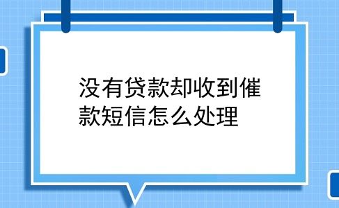 没有贷款却收到催款短信怎么处理