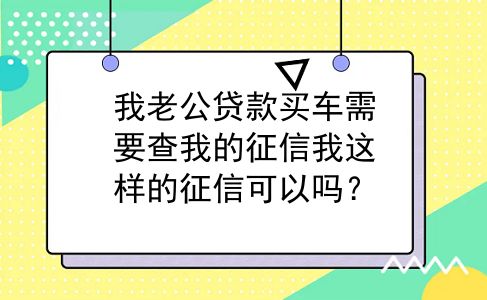我老公贷款买车需要查我的征信我这样的征信可以吗？