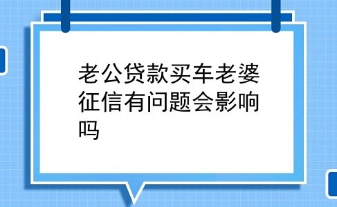 老公贷款买车老婆征信有问题会影响吗