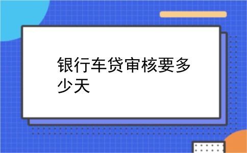 银行车贷审核要多少天