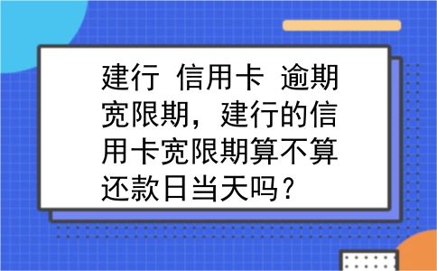 建行 信用卡 逾期宽限期，建行的信用卡宽限期算不算还款日当天吗？