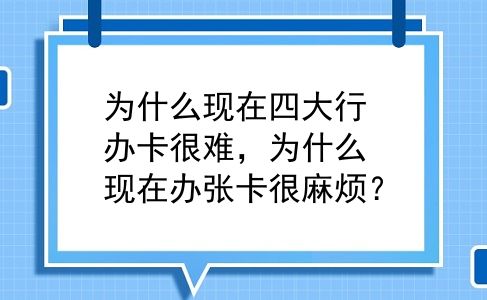 为什么现在四大行办卡很难，为什么现在办张卡很麻烦？