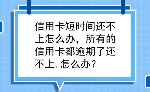 信用卡短时间还不上怎么办，所有的信用卡都逾期了还不上,怎么办？