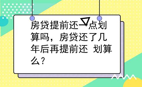 房贷提前还一点划算吗，房贷还了几年后再提前还 划算么？
