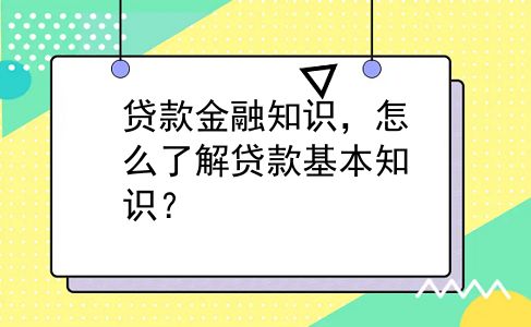贷款金融知识，怎么了解贷款基本知识？
