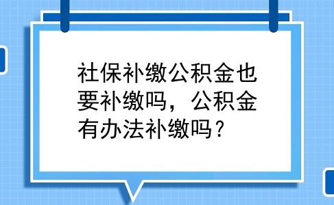 社保补缴公积金也要补缴吗，公积金有办法补缴吗？