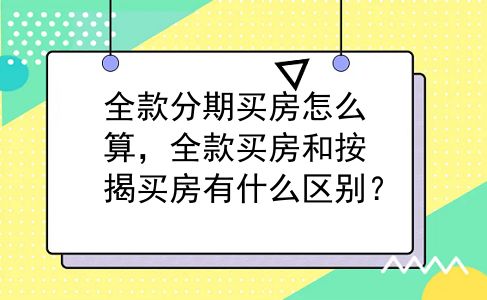 全款分期买房怎么算，全款买房和按揭买房有什么区别？