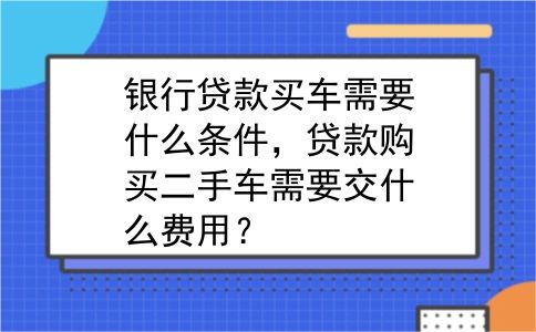 银行贷款买车需要什么条件，贷款购买二手车需要交什么费用？