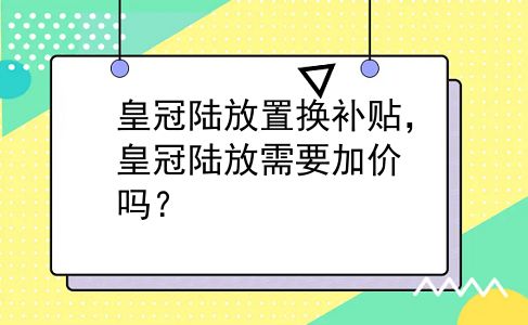 皇冠陆放置换补贴，皇冠陆放需要加价吗？