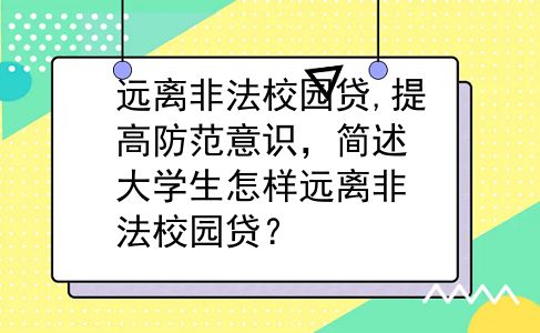 远离非法校园贷,提高防范意识，简述大学生怎样远离非法校园贷？