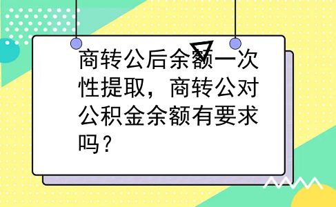 商转公后余额一次性提取，商转公对公积金余额有要求吗？