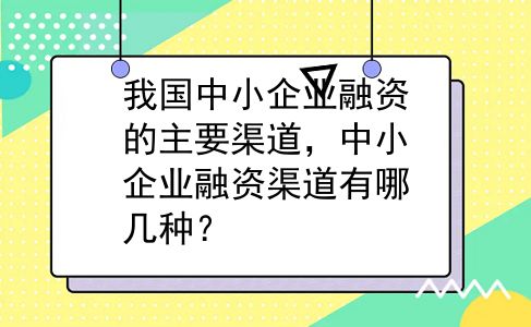 我国中小企业融资的主要渠道，中小企业融资渠道有哪几种？
