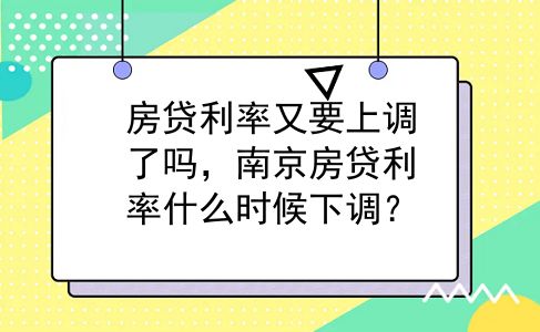 房贷利率又要上调了吗，南京房贷利率什么时候下调？